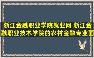 浙江金融职业学院就业网 浙江金融职业技术学院的农村金融专业面向就业问题好不好